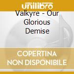 Valkyre - Our Glorious Demise cd musicale di Valkyre