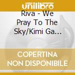 Riva - We Pray To The Sky/Kimi Ga... cd musicale di Riva