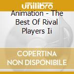 Animation - The Best Of Rival Players Ii cd musicale di Animation
