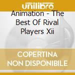 Animation - The Best Of Rival Players Xii cd musicale di Animation