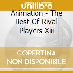 Animation - The Best Of Rival Players Xiii cd musicale di Animation