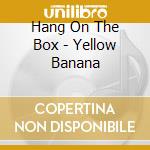 Hang On The Box - Yellow Banana cd musicale di Hang On The Box