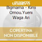 Bigmama - Kimi Omou.Yueni Waga Ari cd musicale di Bigmama