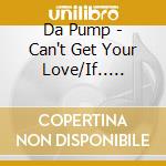 Da Pump - Can't Get Your Love/If.. Arekarabokura cd musicale di Da Pump