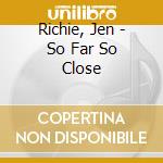 Richie, Jen - So Far So Close cd musicale