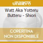 Watt Aka Yotteru Butteru - Shiori cd
