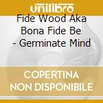 Fide Wood Aka Bona Fide Be - Germinate Mind cd