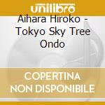 Aihara Hiroko - Tokyo Sky Tree Ondo cd musicale di Aihara Hiroko