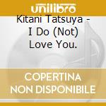 Kitani Tatsuya - I Do (Not) Love You. cd