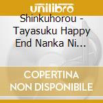 Shinkuhorou - Tayasuku Happy End Nanka Ni Suruna cd musicale di Shinkuhorou