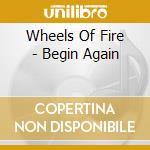 Wheels Of Fire - Begin Again cd musicale di Wheels Of Fire