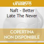 Naft - Better Late The Never cd