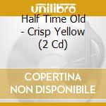 Half Time Old - Crisp Yellow (2 Cd) cd