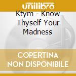 Ktym - Know Thyself Your Madness cd