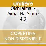 Oishiiaimai - Aimai Na Single 4.2 cd
