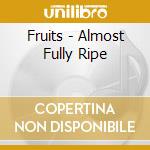 Fruits - Almost Fully Ripe cd