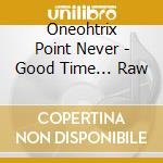 Oneohtrix Point Never - Good Time... Raw cd