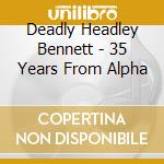 Deadly Headley Bennett - 35 Years From Alpha cd