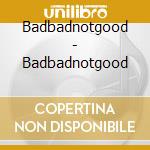 Badbadnotgood - Badbadnotgood cd musicale di Badbadnotgood