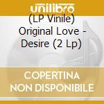 (LP Vinile) Original Love - Desire (2 Lp) vinile