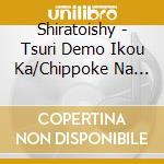Shiratoishy - Tsuri Demo Ikou Ka/Chippoke Na Bokura (2 Cd) cd