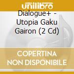 Dialogue+ - Utopia Gaku Gairon (2 Cd) cd musicale