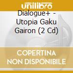 Dialogue+ - Utopia Gaku Gairon (2 Cd) cd