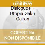 Dialogue+ - Utopia Gaku Gairon cd musicale