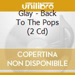 Glay - Back To The Pops (2 Cd) cd