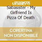 Sabasister - My Girlfriend Is Pizza Of Death cd