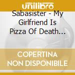 Sabasister - My Girlfriend Is Pizza Of Death (Cd + Dvd) cd
