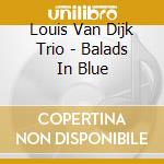 Louis Van Dijk Trio - Balads In Blue cd musicale di Louis Van Dijk Trio