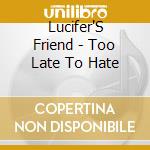 Lucifer'S Friend - Too Late To Hate cd musicale di Lucifer'S Friend