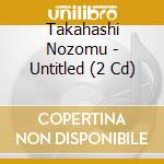Takahashi Nozomu - Untitled (2 Cd) cd musicale di Takahashi Nozomu