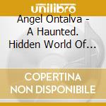 Angel Ontalva - A Haunted. Hidden World Of Caves cd musicale