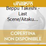 Beppu Takeshi - Last Scene/Aitaku Te Aenaku Te cd musicale