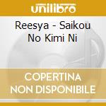 Reesya - Saikou No Kimi Ni cd