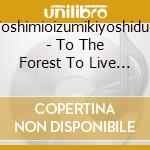 Yoshimioizumikiyoshiduo - To The Forest To Live A Truer Life cd