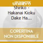 Shiriko - Hakanai Kioku Dake Ha Kesanaide cd