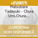 Matsubara Tadayuki - Chura Umi.Chura Shima-Ayagu.Miyako No Uta- cd musicale