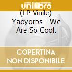 (LP Vinile) Yaoyoros - We Are So Cool. vinile