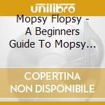 Mopsy Flopsy - A Beginners Guide To Mopsy Flopsy cd