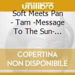 Soft Meets Pan - Tam -Message To The Sun- Tamu Ohisama He No Dengon cd
