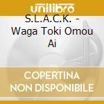 S.L.A.C.K. - Waga Toki Omou Ai cd