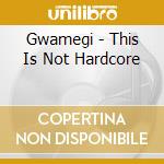 Gwamegi - This Is Not Hardcore cd