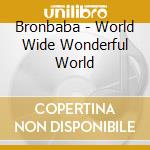 Bronbaba - World Wide Wonderful World cd