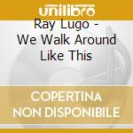 Ray Lugo - We Walk Around Like This cd