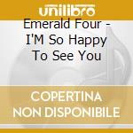 Emerald Four - I'M So Happy To See You cd