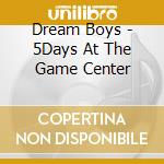 Dream Boys - 5Days At The Game Center cd