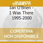 Ian O'Brien - I Was There 1995-2000 cd